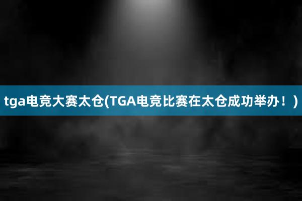 tga电竞大赛太仓(TGA电竞比赛在太仓成功举办！)